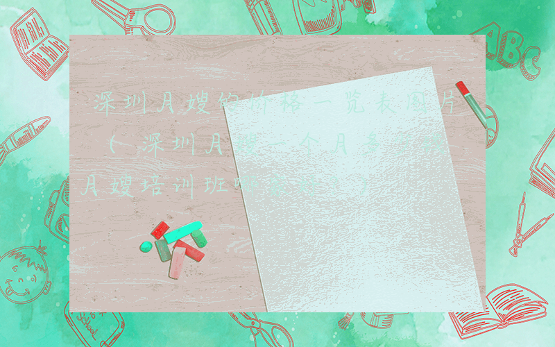 深圳月嫂的价格一览表图片 (深圳月嫂一个月多少钱 月嫂培训班哪家好？)